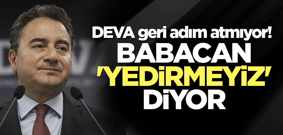 DEVA geri adım atmıyor! Babacan 'yedirmeyiz' diyor