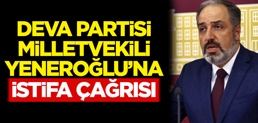 Deva Partisi Milletvekili Mustafa Yeneroğlu'na istifa çağrısı