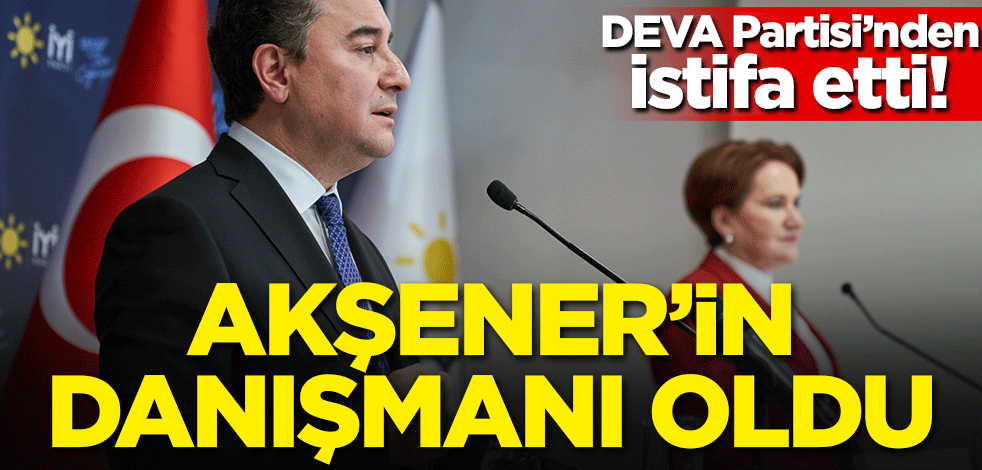 DEVA Partisi'nden istifa etti! Akşener'in danışmanı oldu