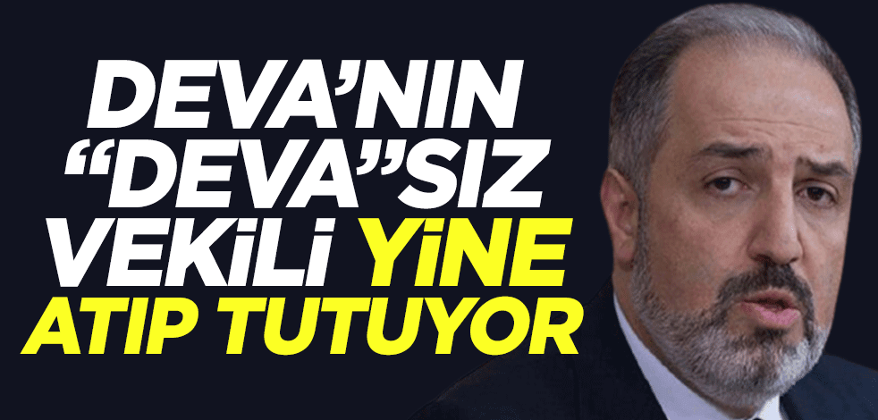 DEVA’nın "deva"sız vekili yine atıp tutuyor