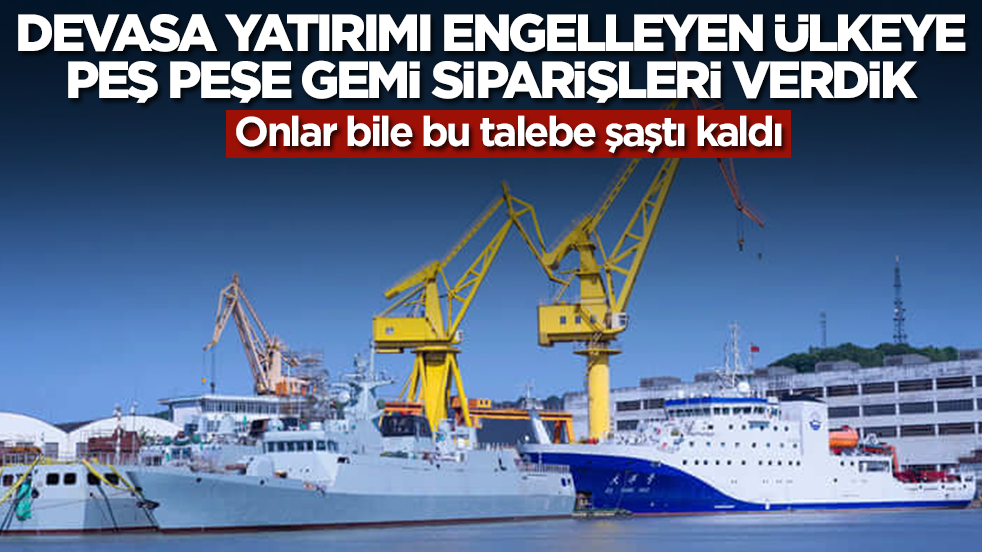 Devasa yatırımı engelleyen ülkeye peş peşe gemi siparişleri verdik: Onlar bile bu talebe şaştı kaldı