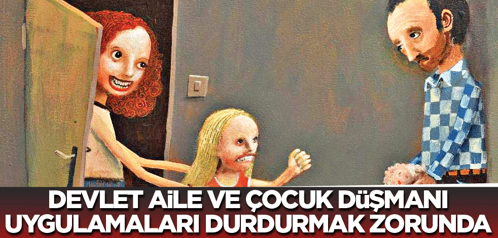 Devlet, aile ve çocuk düşmanı uygulamaları durdurmak zorunda