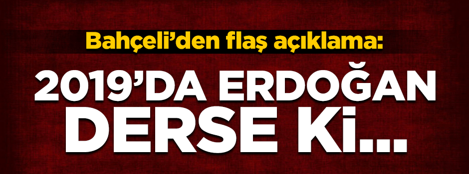Devlet Bahçeli: 2019'da Erdoğan'ı destekleyeceğiz...