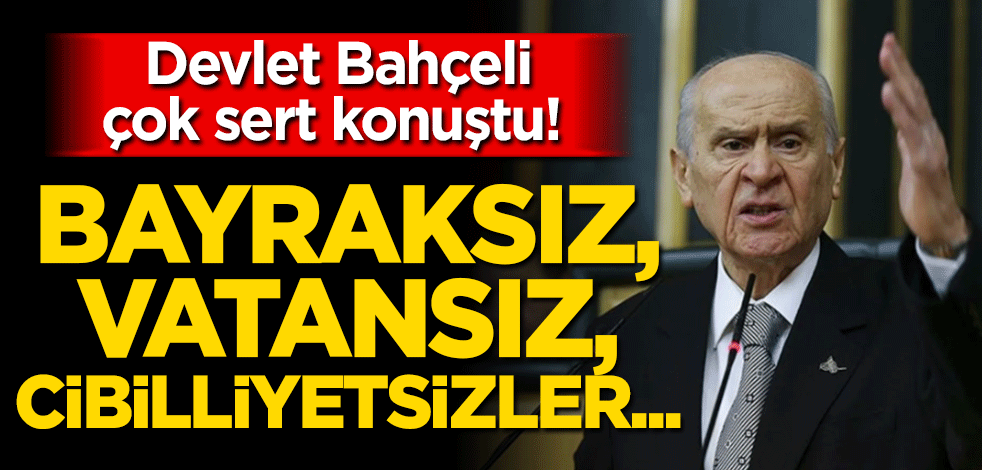 Devlet Bahçeli çok sert konuştu! Bayraksız, vatansız, cibilliyetsizler…