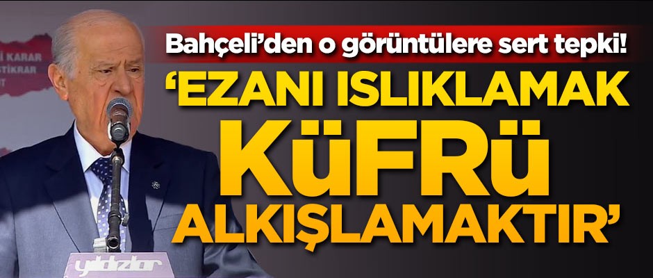 Devlet Bahçeli: Ezanı ıslıklamak küfrü alkışlamaktır