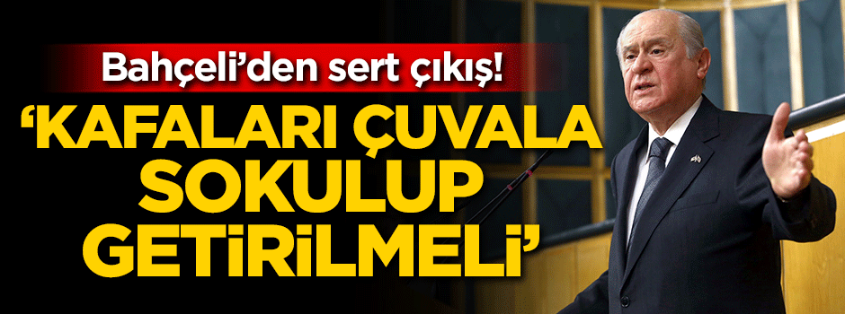 Devlet Bahçeli: Kafaları çuvala sokulup getirilmeli