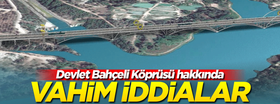 Devlet Bahçeli Köprüsü hakkında vahim iddialar