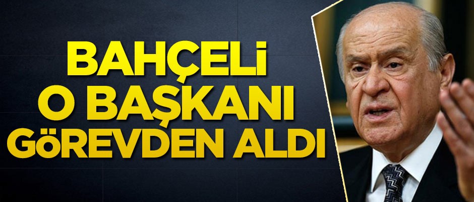 Devlet Bahçeli, o Başkanı görevden aldı