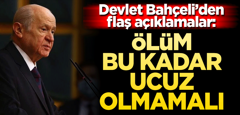 Devlet Bahçeli: Ölüm bu kadar ucuz olmamalı