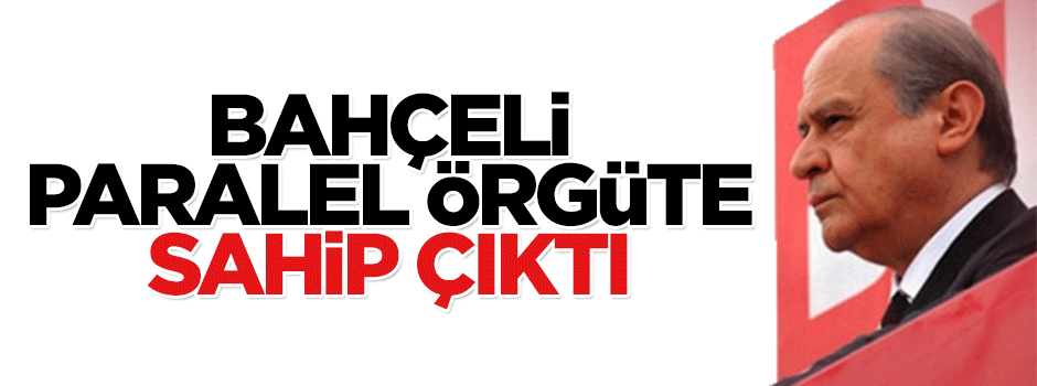 Devlet Bahçeli, paralel örgüte sahip çıktı