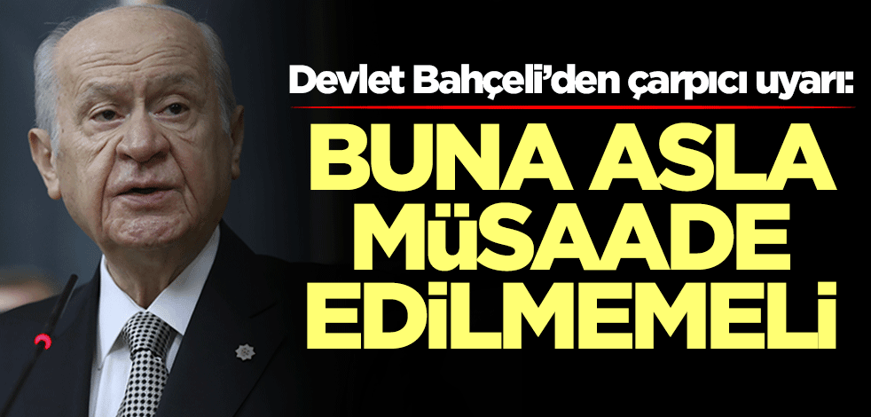 Devlet Bahçeli’den çarpıcı uyarı: Buna müsaade edilmemeli