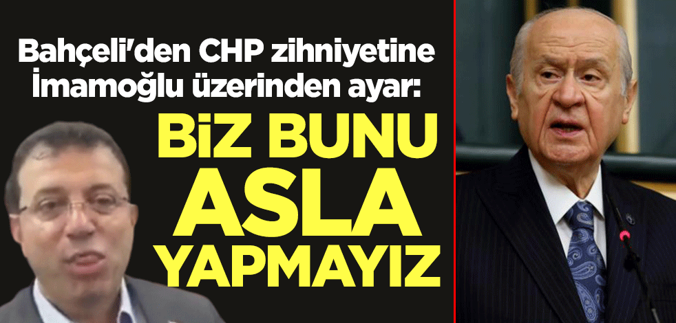 Devlet Bahçeli'den CHP zihniyetine Ekrem İmamoğlu üzerinden ayar: Biz bunu asla yapmayız