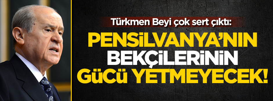Devlet Bahçeli'den çok sert çıkış: Pensilvanya bekçilerinin güçleri yetmeyecek!