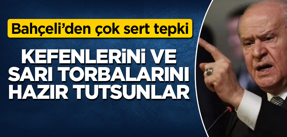 Devlet Bahçeli’den çok sert tepki! Kefenlerini ve sarı torbalarını hazır tutsunlar