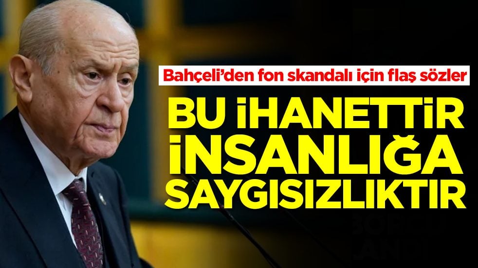 Devlet Bahçeli'den fon skandalı için flaş sözler: bu ihanettir, insanlığa saygısızlıktır