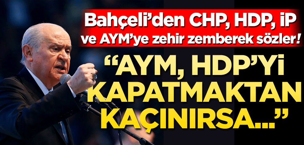Devlet Bahçeli’den HDP, CHP, İP ve AYM'ye sert sözler "Eğer HDP’yi kapatmaktan kaçınırsa…"