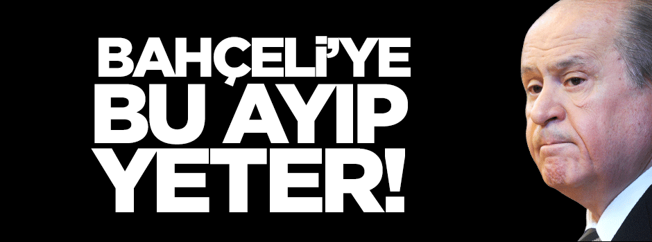Devlet Bahçeli’ye bu ayıp yeter!