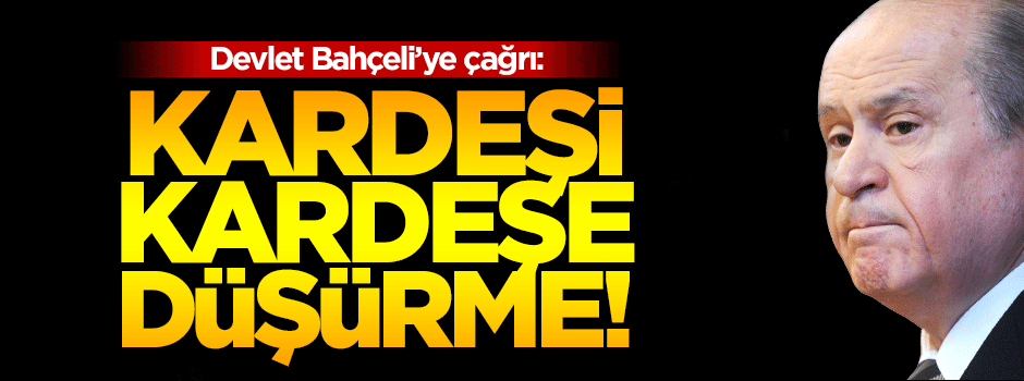 Devlet Bahçeli'ye çağrı: Kardeşi kardeşe düşürme