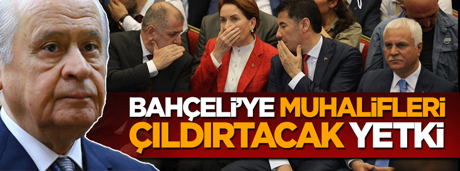 Devlet Bahçeli'ye muhalifleri çıldırtacak yetki