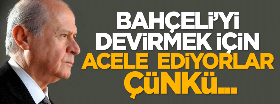 Devlet Bahçeli'yi devirmek için acele ediyorlar çünkü...