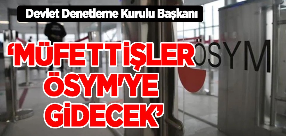 Devlet Denetleme Kurulu Başkanı: Müfettişler bugün ÖSYM'ye gidecek