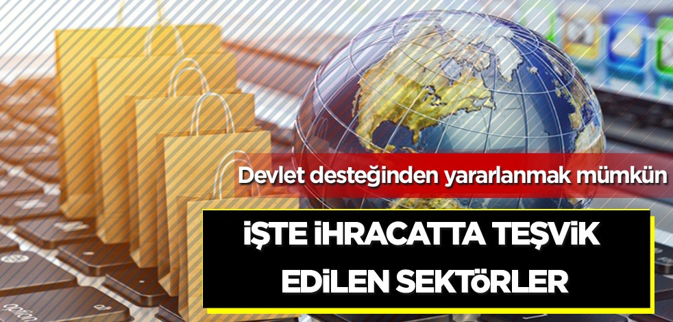 Devlet desteğinden yararlanmak mümkün! İşte ihracatta teşvik edilen sektörler