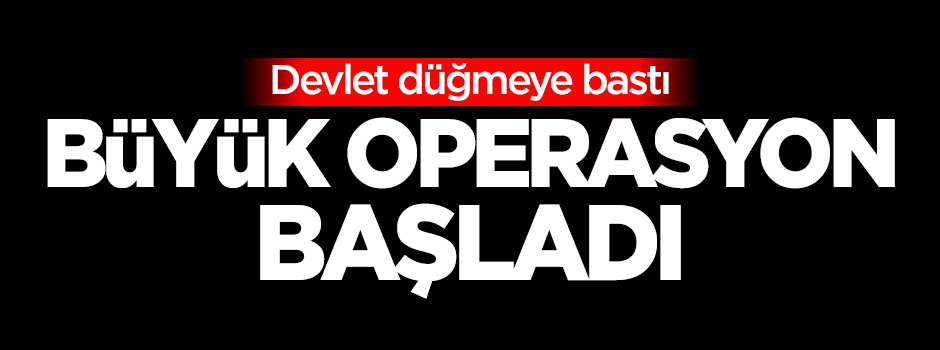 Devlet düğmeye bastı! Büyük operasyon başladı