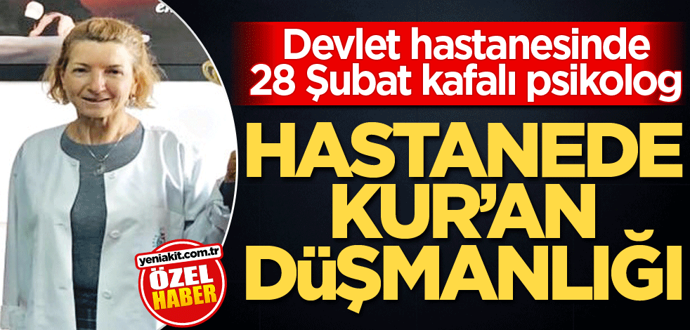 Devlet hastanesinde 28 Şubat kafalı psikolog! Hastanede Kur’an düşmanlığı