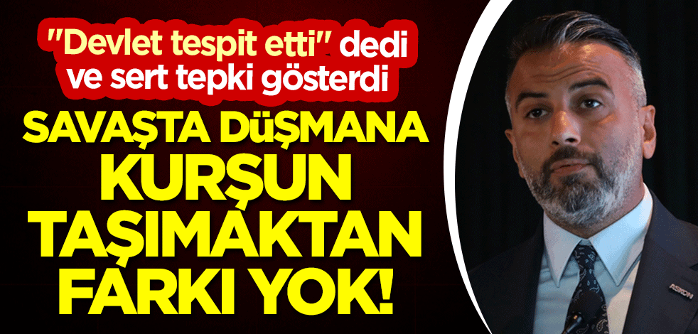 "Devlet tespit etti" dedi ve sert tepki gösterdi: Savaşta düşmana kurşun taşımaktan farkı yok!