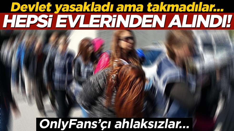 Devlet yasakladı ama takmadılar… Hepsi evlerinden alındı! OnlyFans’çı ahlaksızlar…