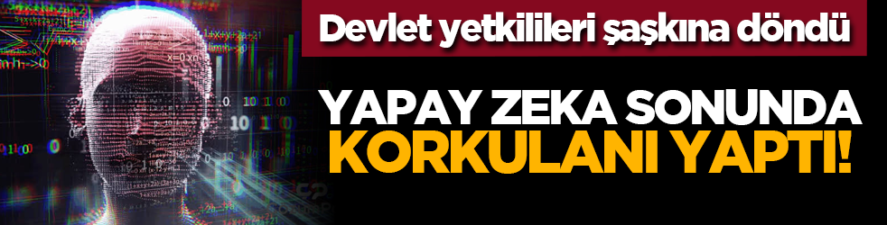 Devlet yetkilileri şaşkına döndü: Yapay zeka sonunda korkulanI yaptI!