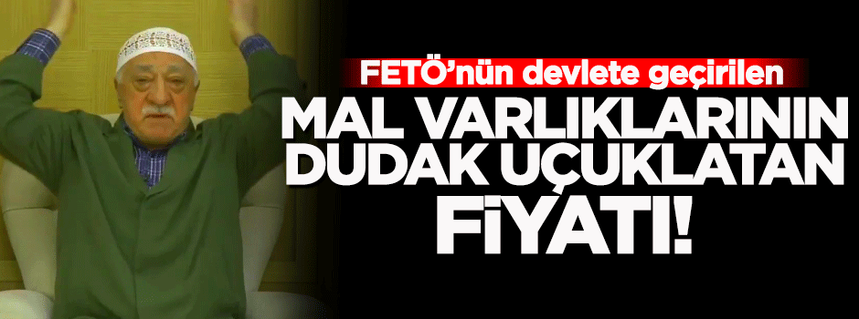 Devlete geçirilen örgütün mal varlıklarının fiyatı açıklandı