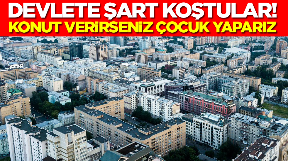 Devlete şart koştular: Konut verirseniz çocuk yaparız