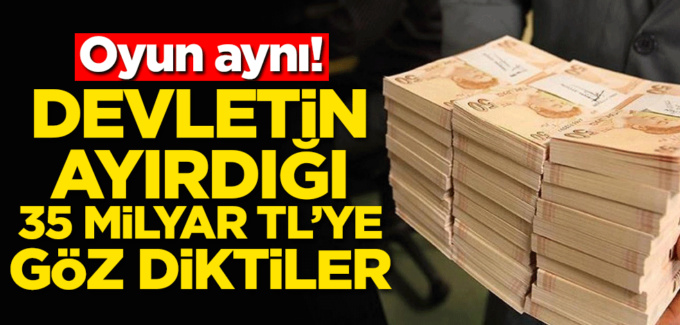 Devletin ayırdığı 35 milyar TL'ye göz diktiler! Oyun aynı