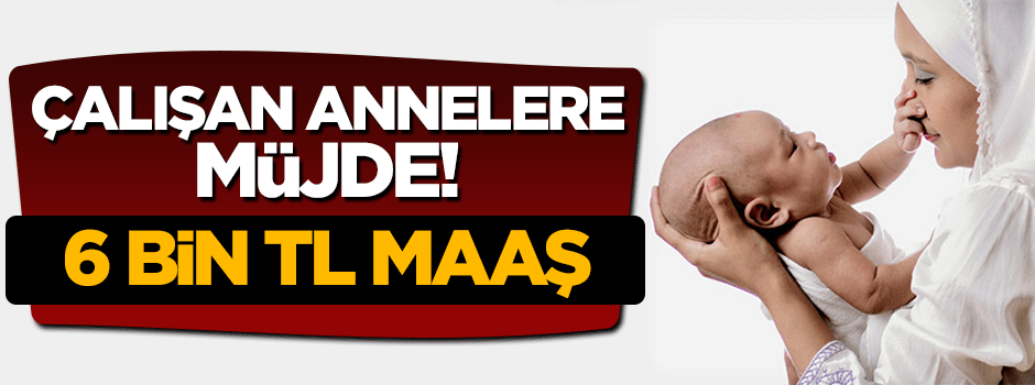 Devletten annelere 6 bin lira maaş müjdesi