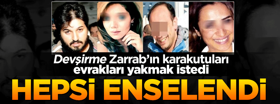 Devşirme Zarrab'ın karakutuları evrakları yakarken enselendi