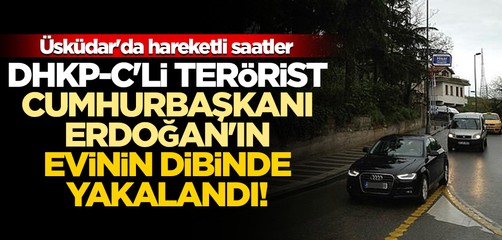 DHKP-C'li terörist, Cumhurbaşkanı Erdoğan'ın evinin dibinde yakalandı! Üsküdar'da hareketli saatler