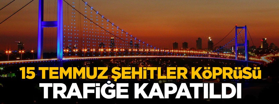 Dikkat! 15 Temmuz Şehitler Köprüsü trafiğe kapatıldı