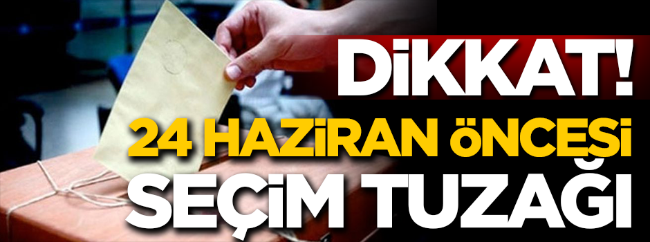 Dikkat! 24 Haziran seçimleri öncesi 'seçim tuzağı'