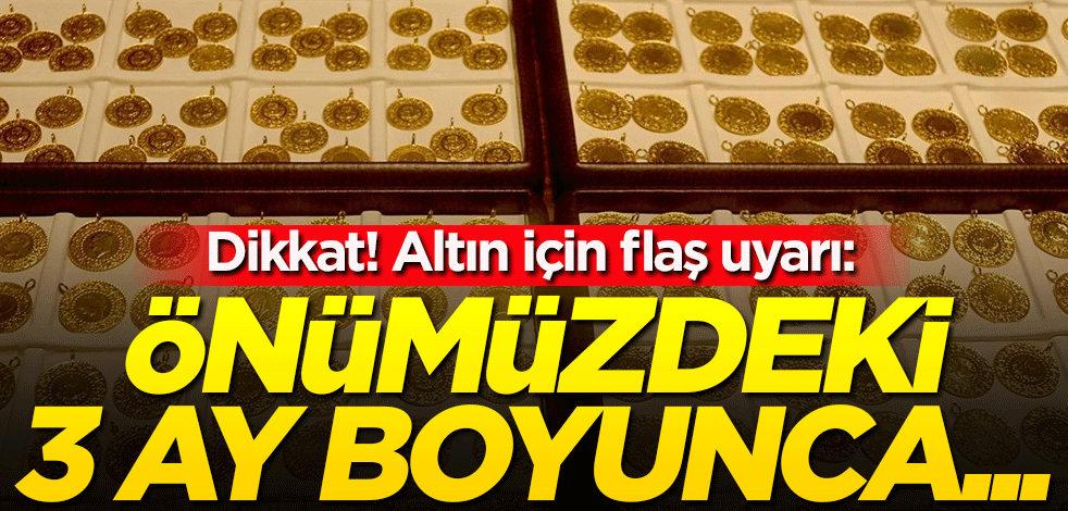 Dikkat! Altın için flaş uyarı: Önümüzdeki 3 ay boyunca...