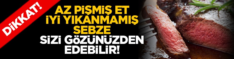Dikkat! Az pişmiş et, iyi yıkanmamış sebze sizi gözünüzden edebilir!