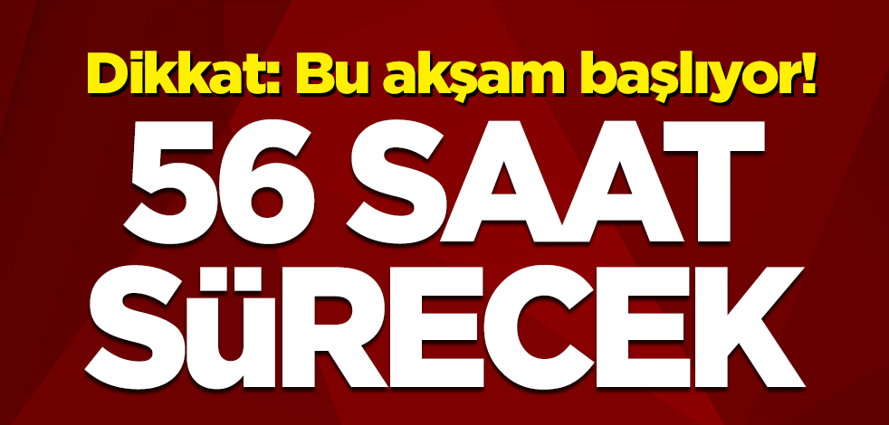 Dikkat: Bu akşam başlıyor! 56 saat sürecek