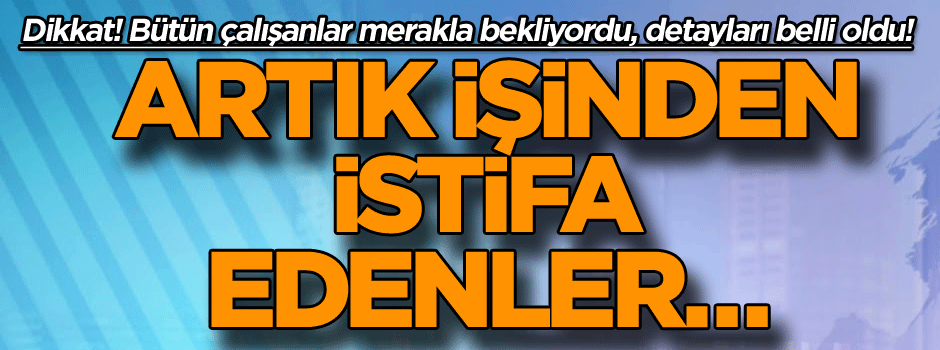 Dikkat! Bütün çalışanlar merakla bekliyordu, detayları belli oldu! Artık işinden istifa edenler…