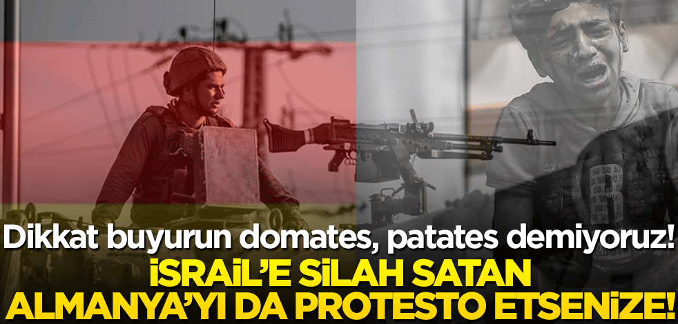 Dikkat buyurun domates, patates demiyoruz! İsrail’e silah satan Almanya’yı da protesto etsenize!