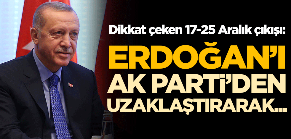 Dikkat çeken 17-25 Aralık çıkışı: Erdoğan, AK Parti'den uzaklaştırılarak parti ele geçirilmek istendi