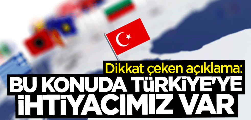 Dikkat çeken açıklama: Bu konuda Türkiye'ye ihtiyacımız var
