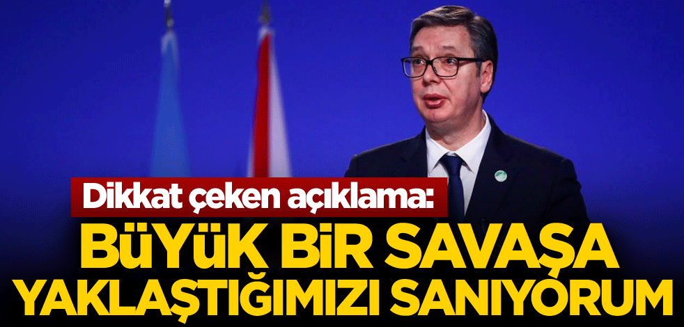 Dikkat çeken açıklama: Büyük bir savaşa yaklaştığımızı sanıyorum