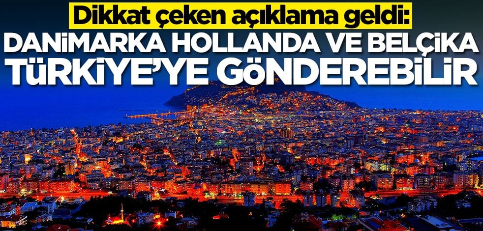 Dikkat çeken açıklama geldi: Danimarka, Hollanda ve Belçika Türkiye'ye gönderebilir