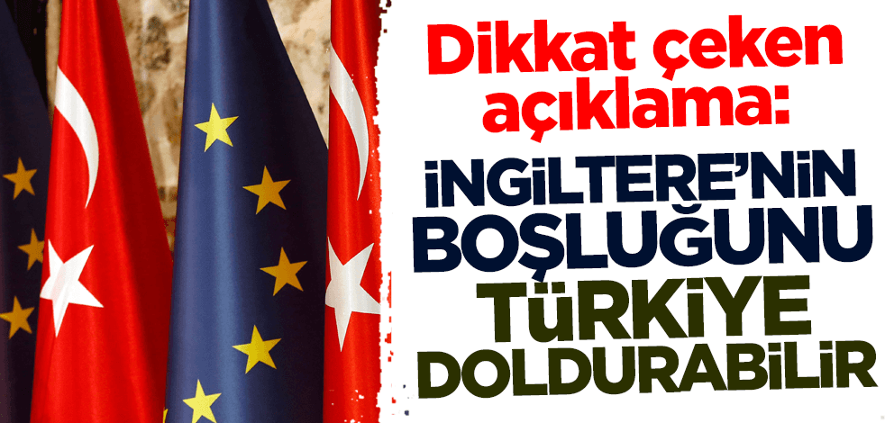 Dikkat çeken açıklama: İngiltere'nin boşluğunu Türkiye doldurabilir!