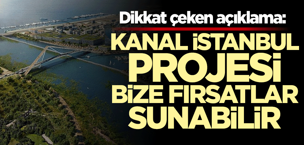 Dikkat çeken açıklama: Kanal İstanbul projesi bize fırsatlar sunabilir